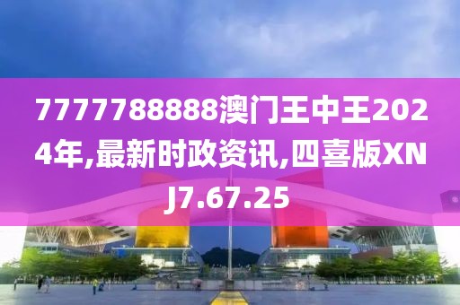 7777788888澳门王中王2024年,最新时政资讯,四喜版XNJ7.67.25
