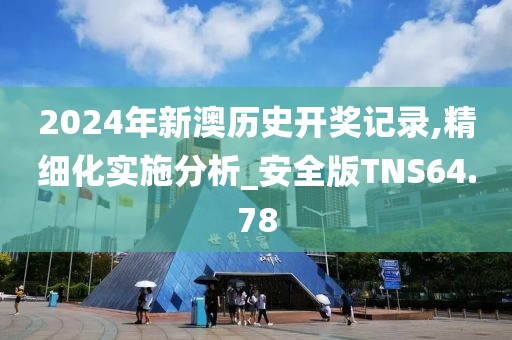 2024年新澳历史开奖记录,精细化实施分析_安全版TNS64.78