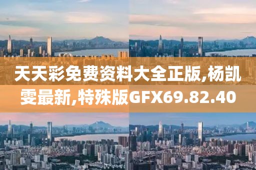 天天彩免费资料大全正版,杨凯雯最新,特殊版GFX69.82.40