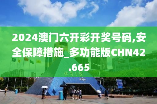 2024澳门六开彩开奖号码,安全保障措施_多功能版CHN42.665