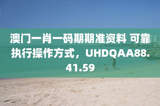 澳门一肖一码期期准资料 可靠执行操作方式，UHDQAA88.41.59