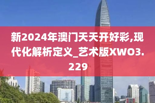 新2024年澳门天天开好彩,现代化解析定义_艺术版XWO3.229