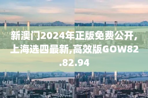 新澳门2024年正版免费公开,上海选四最新,高效版GOW82.82.94