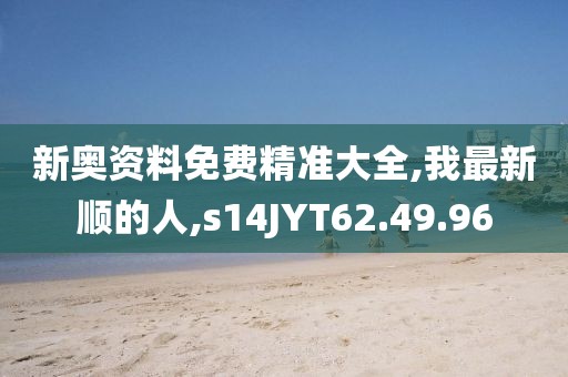 新奥资料免费精准大全,我最新顺的人,s14JYT62.49.96