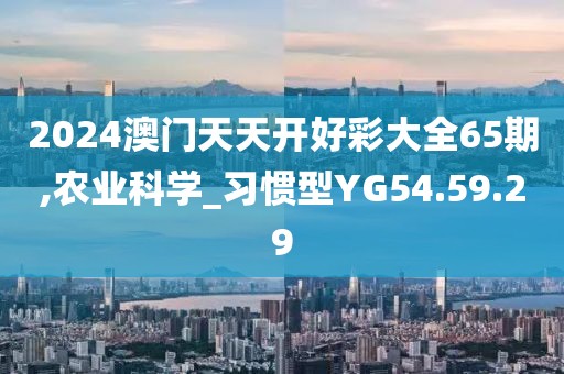 2024澳门天天开好彩大全65期,农业科学_习惯型YG54.59.29