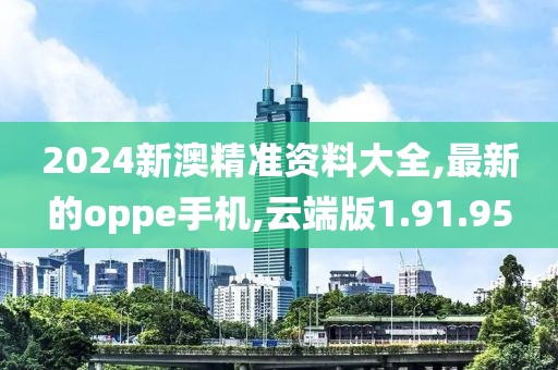 2024新澳精准资料大全,最新的oppe手机,云端版1.91.95