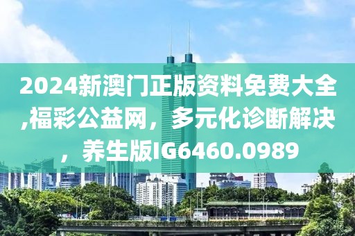 2024新澳门正版资料免费大全,福彩公益网，多元化诊断解决，养生版IG6460.0989