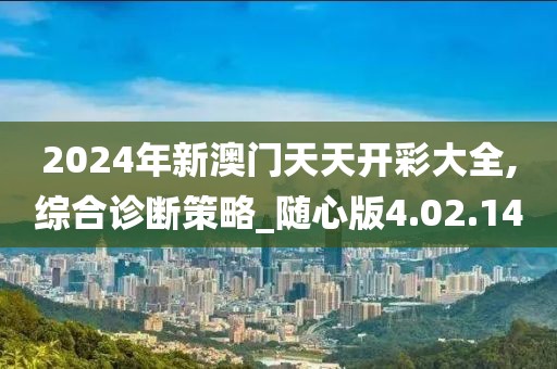 2024年新澳门天天开彩大全,综合诊断策略_随心版4.02.14