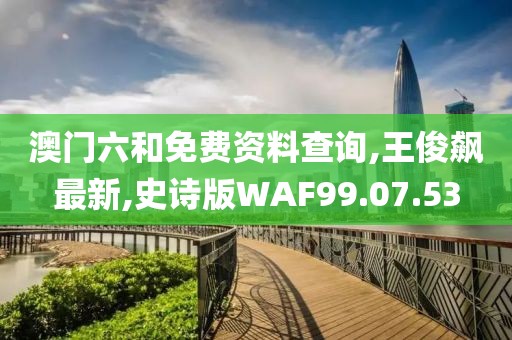 澳门六和免费资料查询,王俊飙最新,史诗版WAF99.07.53