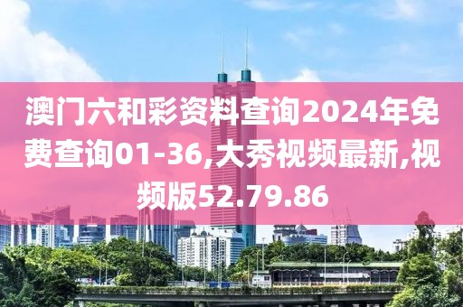 澳门六和彩资料查询2024年免费查询01-36,大秀视频最新,视频版52.79.86