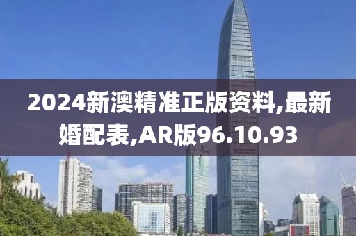 2024新澳精准正版资料,最新婚配表,AR版96.10.93