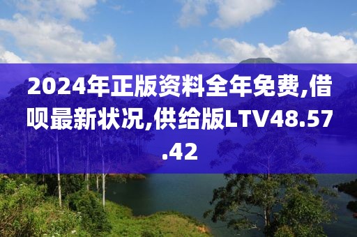 2024年正版资料全年免费,借呗最新状况,供给版LTV48.57.42