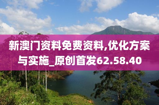 新澳门资料免费资料,优化方案与实施_原创首发62.58.40