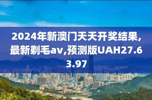 2024年新澳门天天开奖结果,最新剃毛av,预测版UAH27.63.97
