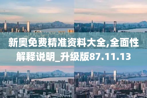 新奥免费精准资料大全,全面性解释说明_升级版87.11.13