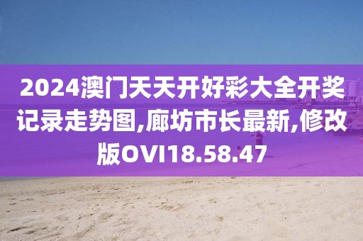 2024澳门天天开好彩大全开奖记录走势图,廊坊市长最新,修改版OVI18.58.47