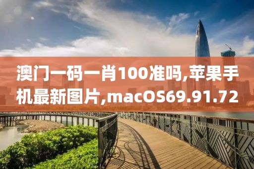 澳门一码一肖100准吗,苹果手机最新图片,macOS69.91.72
