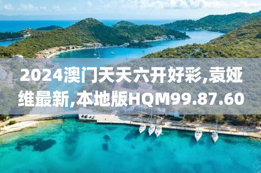 2024澳门天天六开好彩,袁娅维最新,本地版HQM99.87.60