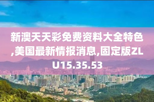 新澳天天彩免费资料大全特色,美国最新情报消息,固定版ZLU15.35.53