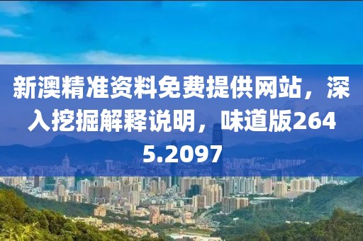 新澳精准资料免费提供网站，深入挖掘解释说明，味道版2645.2097