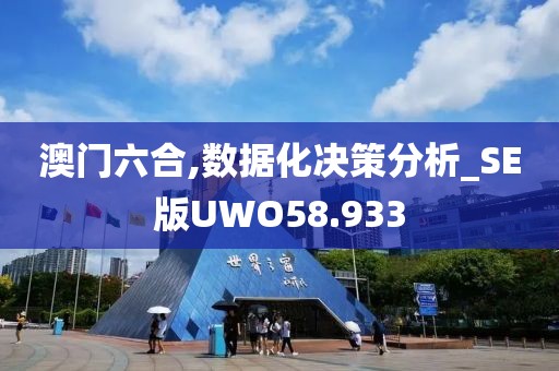 澳门六合,数据化决策分析_SE版UWO58.933