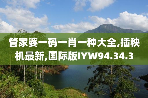 管家婆一码一肖一种大全,插秧机最新,国际版IYW94.34.3