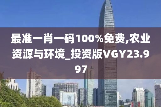 最准一肖一码100%免费,农业资源与环境_投资版VGY23.997