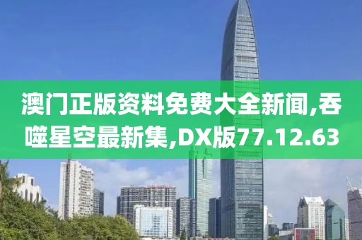 澳门正版资料免费大全新闻,吞噬星空最新集,DX版77.12.63