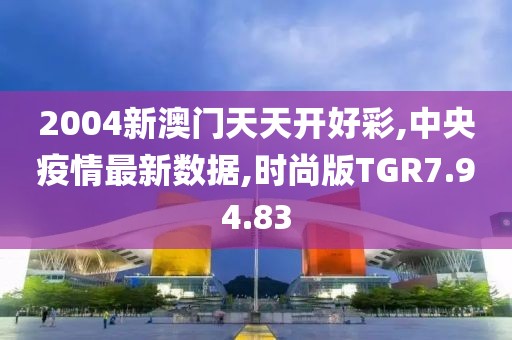 2004新澳门天天开好彩,中央疫情最新数据,时尚版TGR7.94.83