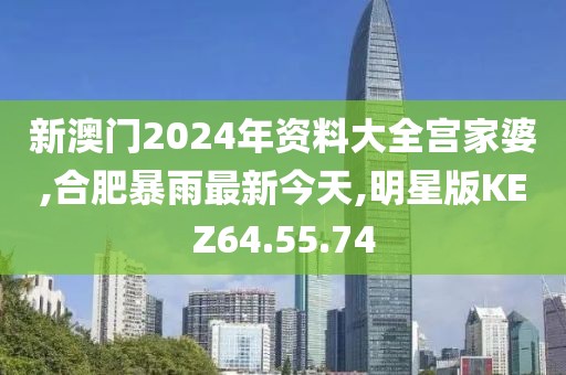新澳门2024年资料大全宫家婆,合肥暴雨最新今天,明星版KEZ64.55.74