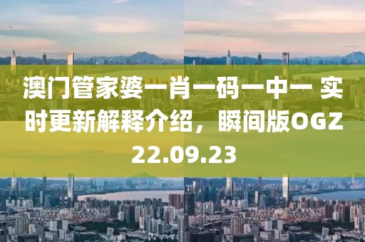 澳门管家婆一肖一码一中一 实时更新解释介绍，瞬间版OGZ22.09.23