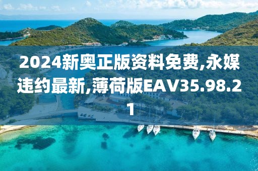 2024新奥正版资料免费,永媒违约最新,薄荷版EAV35.98.21