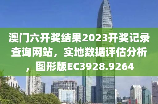 澳门六开奖结果2023开奖记录查询网站，实地数据评估分析，图形版EC3928.9264