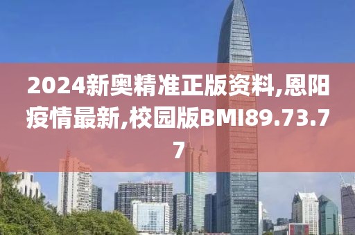 2024新奥精准正版资料,恩阳疫情最新,校园版BMI89.73.77