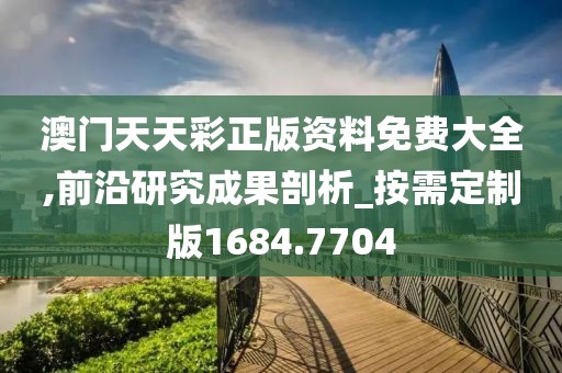 澳门天天彩正版资料免费大全,前沿研究成果剖析_按需定制版1684.7704