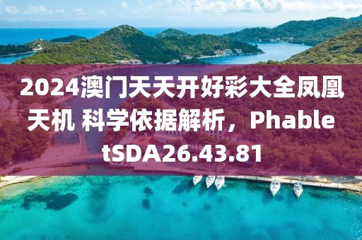 2024澳门天天开好彩大全凤凰天机 科学依据解析，PhabletSDA26.43.81