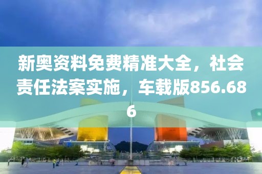 新奥资料免费精准大全，社会责任法案实施，车载版856.686