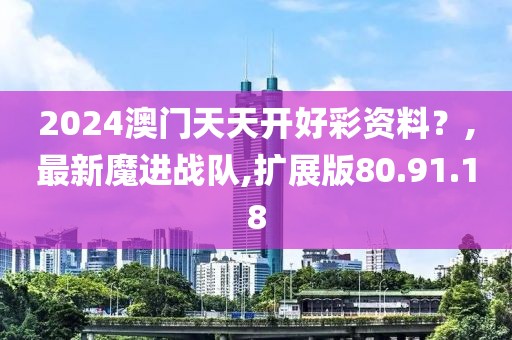 2024澳门天天开好彩资料？,最新魔进战队,扩展版80.91.18
