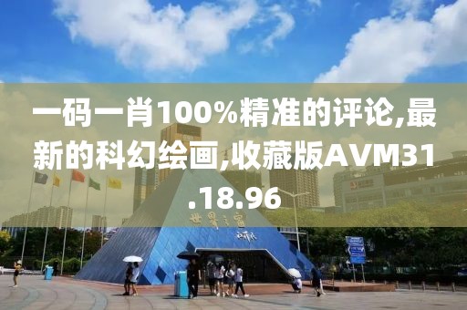 一码一肖100%精准的评论,最新的科幻绘画,收藏版AVM31.18.96