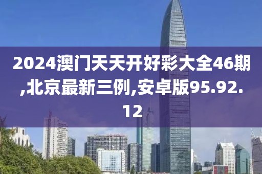 2024澳门天天开好彩大全46期,北京最新三例,安卓版95.92.12