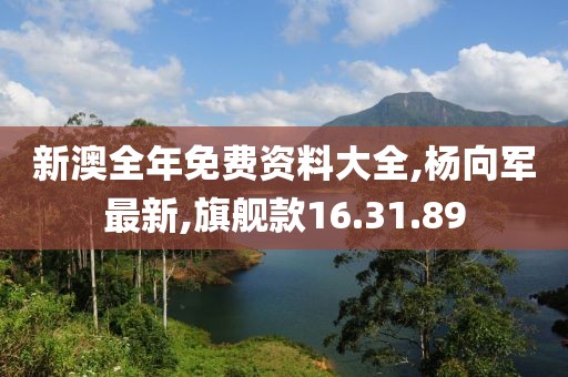 新澳全年免费资料大全,杨向军最新,旗舰款16.31.89