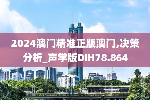 2024澳门精准正版澳门,决策分析_声学版DIH78.864