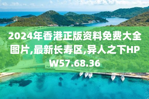 2024年香港正版资料免费大全图片,最新长寿区,异人之下HPW57.68.36