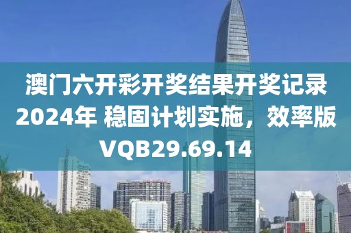 澳门六开彩开奖结果开奖记录2024年 稳固计划实施，效率版VQB29.69.14