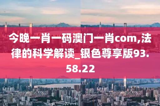 今晚一肖一码澳门一肖com,法律的科学解读_银色尊享版93.58.22
