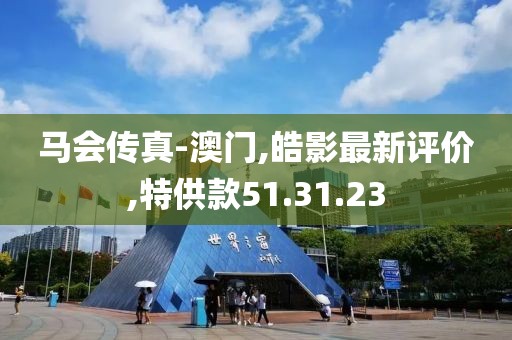 马会传真-澳门,皓影最新评价,特供款51.31.23