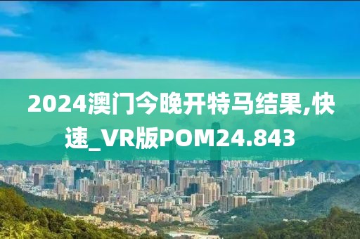 2024澳门今晚开特马结果,快速_VR版POM24.843