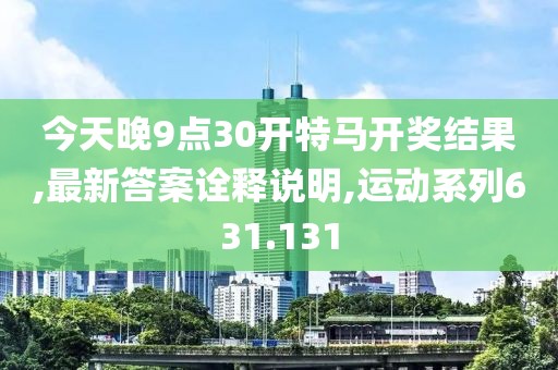 今天晚9点30开特马开奖结果,最新答案诠释说明,运动系列631.131