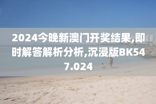 2024今晚新澳门开奖结果,即时解答解析分析,沉浸版BK547.024