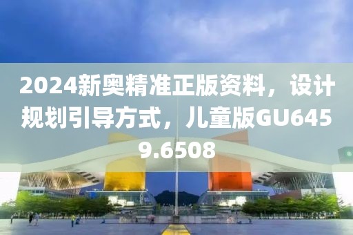 2024新奥精准正版资料，设计规划引导方式，儿童版GU6459.6508